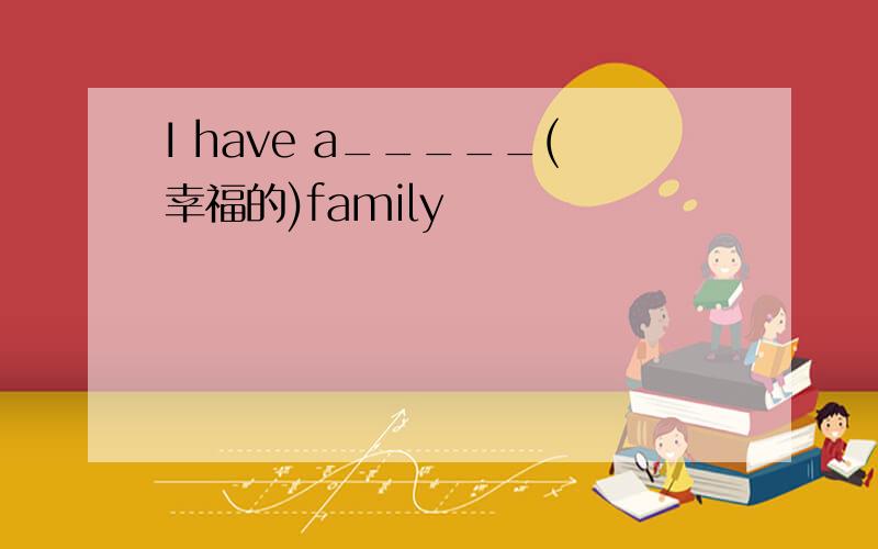 I have a_____(幸福的)family