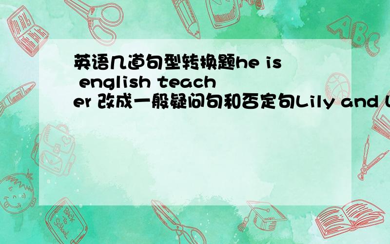 英语几道句型转换题he is english teacher 改成一般疑问句和否定句Lily and Lucy are