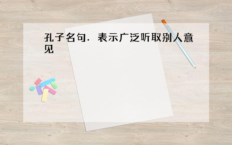 孔子名句．表示广泛听取别人意见