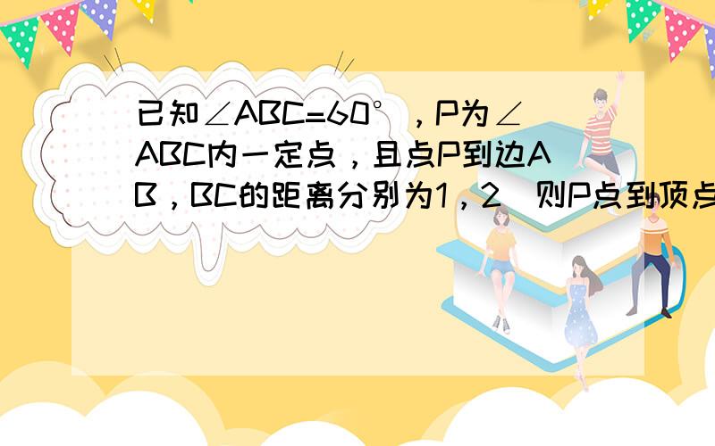 已知∠ABC=60°，P为∠ABC内一定点，且点P到边AB，BC的距离分别为1，2．则P点到顶点B的距离为______．