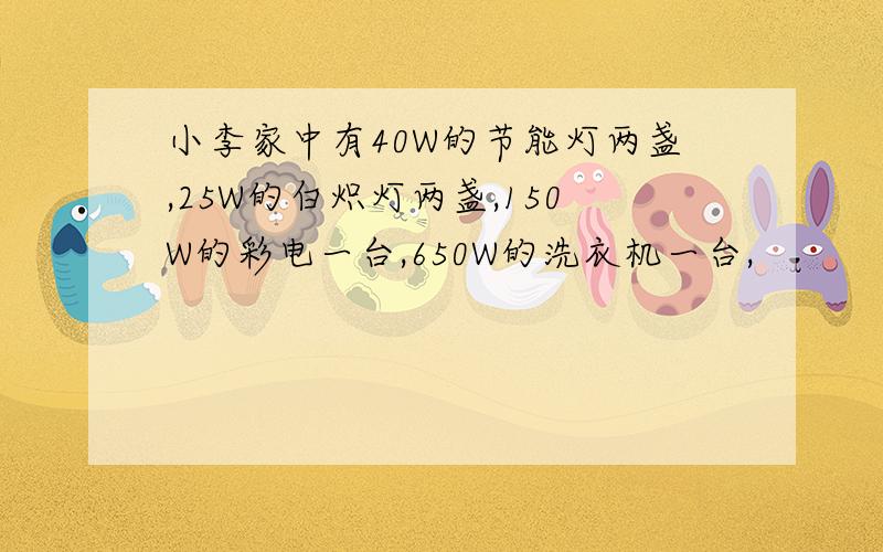 小李家中有40W的节能灯两盏,25W的白炽灯两盏,150W的彩电一台,650W的洗衣机一台,