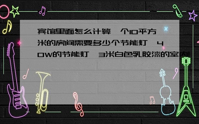 宾馆里面怎么计算一个10平方米的房间需要多少个节能灯,40W的节能灯,3米白色乳胶漆的室内!