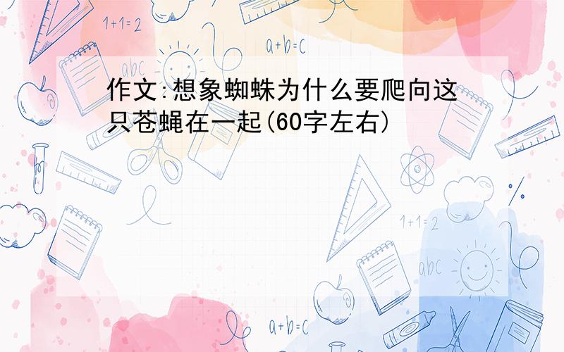 作文:想象蜘蛛为什么要爬向这只苍蝇在一起(60字左右)