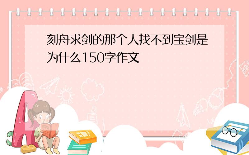 刻舟求剑的那个人找不到宝剑是为什么150字作文