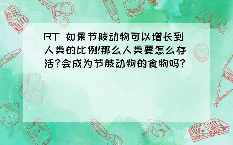 RT 如果节肢动物可以增长到人类的比例!那么人类要怎么存活?会成为节肢动物的食物吗?