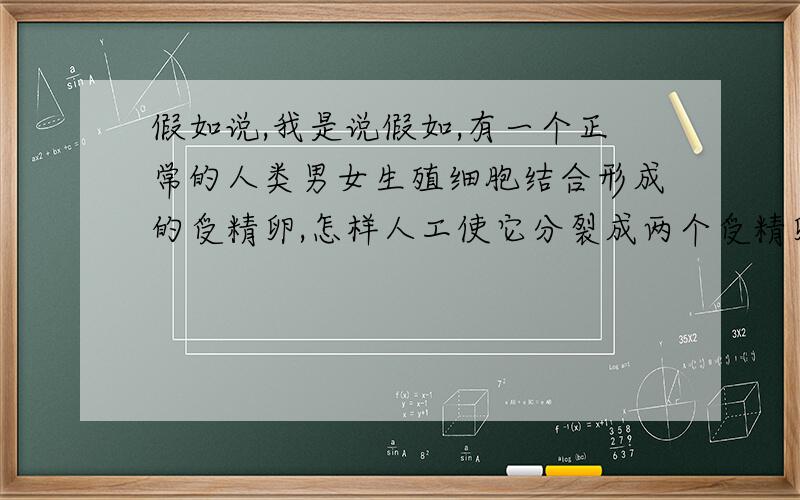 假如说,我是说假如,有一个正常的人类男女生殖细胞结合形成的受精卵,怎样人工使它分裂成两个受精卵?这样算是克隆吗?如果不算