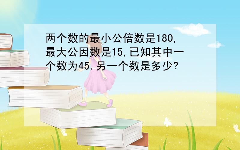 两个数的最小公倍数是180,最大公因数是15,已知其中一个数为45,另一个数是多少?