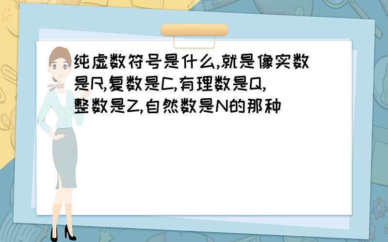 纯虚数符号是什么,就是像实数是R,复数是C,有理数是Q,整数是Z,自然数是N的那种