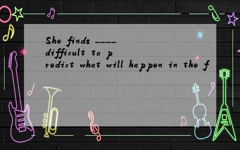 She finds ____difficult to predict what will happen in the f