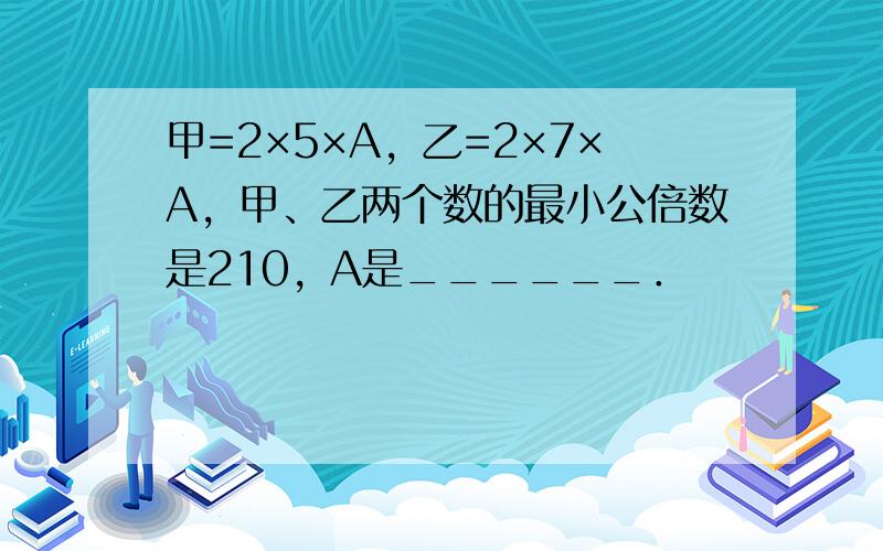 甲=2×5×A，乙=2×7×A，甲、乙两个数的最小公倍数是210，A是______．