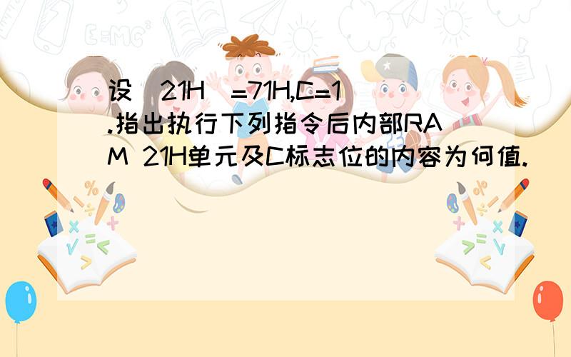 设（21H）=71H,C=1.指出执行下列指令后内部RAM 21H单元及C标志位的内容为何值.