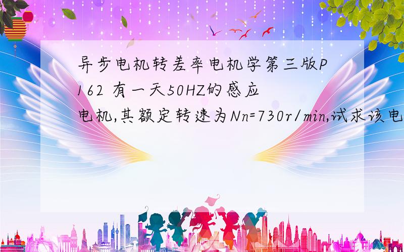 异步电机转差率电机学第三版P162 有一天50HZ的感应电机,其额定转速为Nn=730r/min,试求该电机的额定转差率