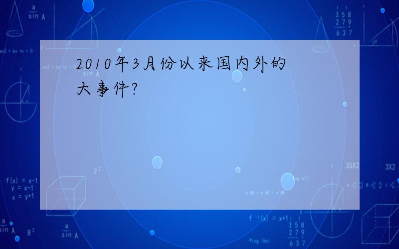 2010年3月份以来国内外的大事件?