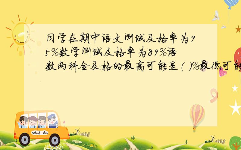 同学在期中语文测试及格率为95%数学测试及格率为89%语数两科全及格的最高可能是（ ）%最低可能是（ ）