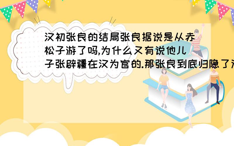 汉初张良的结局张良据说是从赤松子游了吗,为什么又有说他儿子张辟疆在汉为官的.那张良到底归隐了没有?