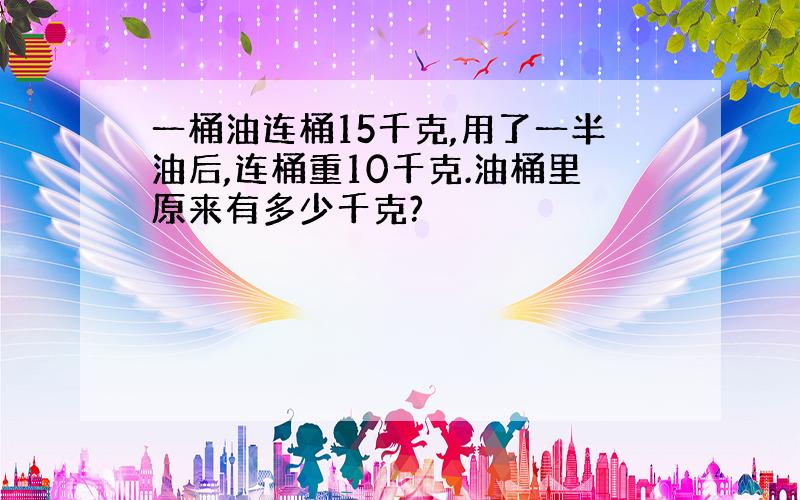 一桶油连桶15千克,用了一半油后,连桶重10千克.油桶里原来有多少千克?