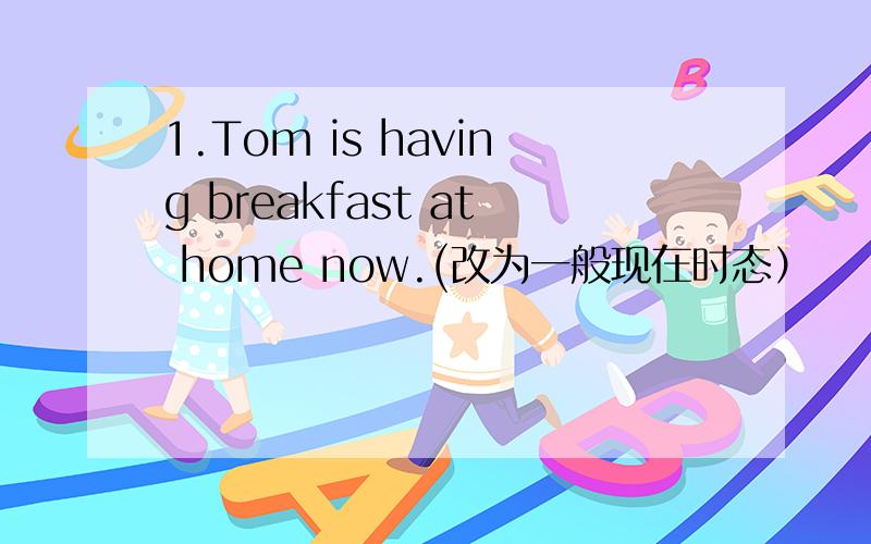 1.Tom is having breakfast at home now.(改为一般现在时态）