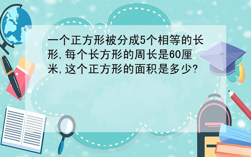 一个正方形被分成5个相等的长形,每个长方形的周长是60厘米,这个正方形的面积是多少?