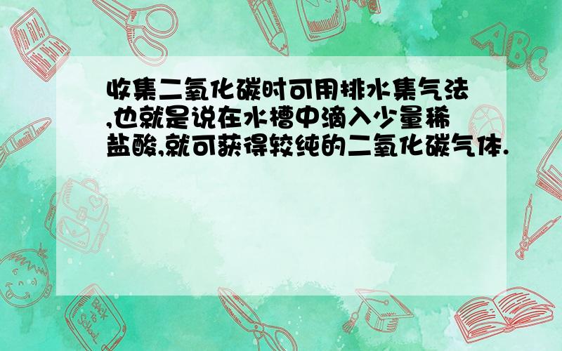 收集二氧化碳时可用排水集气法,也就是说在水槽中滴入少量稀盐酸,就可获得较纯的二氧化碳气体.