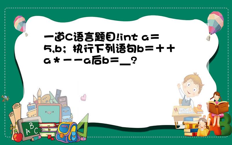 一道C语言题目!int a＝5,b；执行下列语句b＝＋＋a＊－－a后b＝＿?