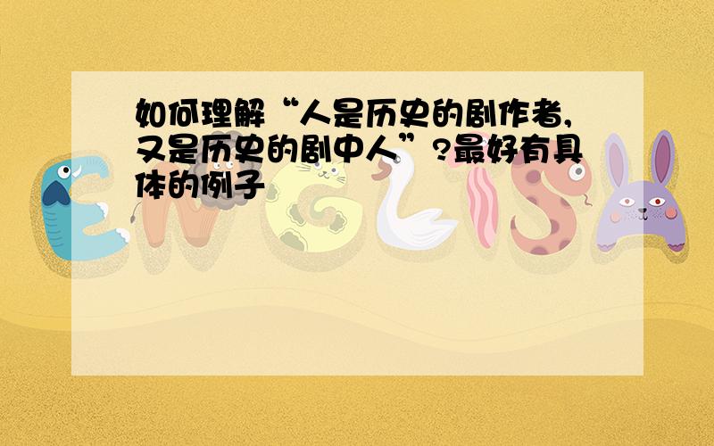 如何理解“人是历史的剧作者,又是历史的剧中人”?最好有具体的例子