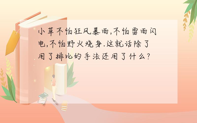 小草不怕狂风暴雨,不怕雷雨闪电,不怕野火烧身.这就话除了用了排比的手法还用了什么?