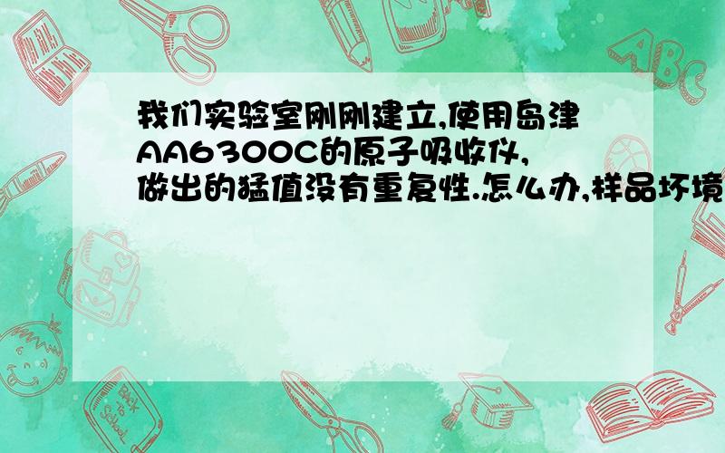 我们实验室刚刚建立,使用岛津AA6300C的原子吸收仪,做出的猛值没有重复性.怎么办,样品坏境条件都不变的