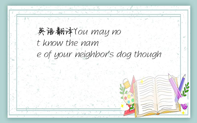 英语翻译You may not know the name of your neighbor's dog though