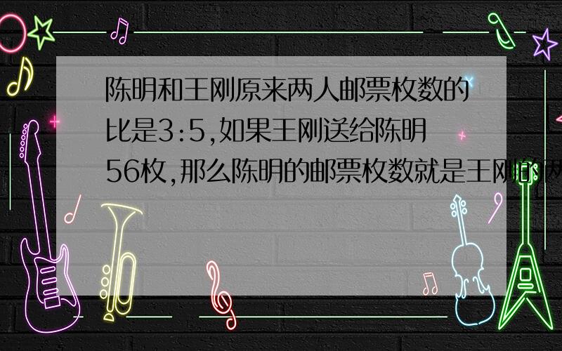 陈明和王刚原来两人邮票枚数的比是3:5,如果王刚送给陈明56枚,那么陈明的邮票枚数就是王刚的两倍.王刚