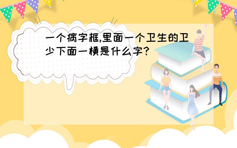 一个病字框,里面一个卫生的卫少下面一横是什么字?