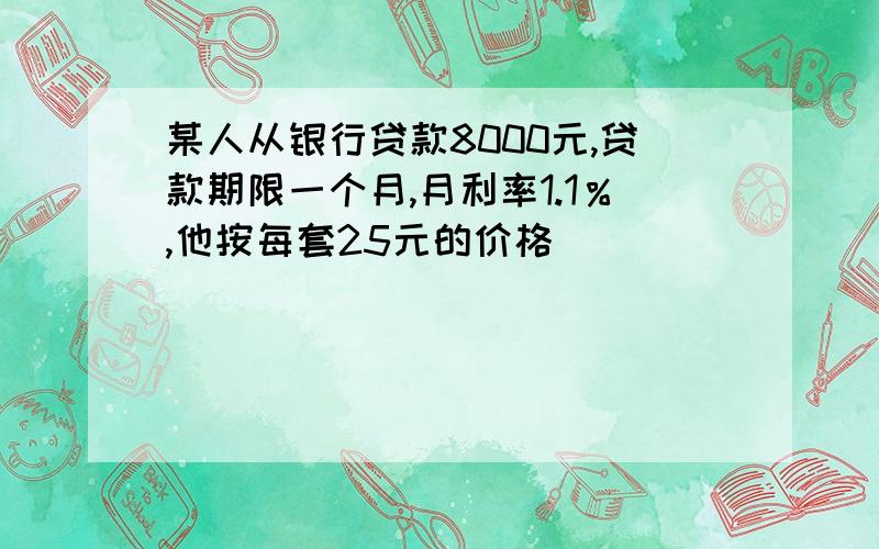 某人从银行贷款8000元,贷款期限一个月,月利率1.1％,他按每套25元的价格