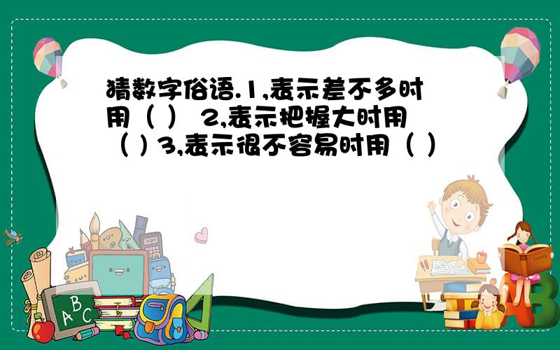 猜数字俗语.1,表示差不多时用（ ） 2,表示把握大时用（ ) 3,表示很不容易时用（ ）