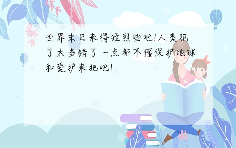 世界末日来得猛烈些吧!人类犯了太多错了一点都不懂保护地球和爱护来把吧!