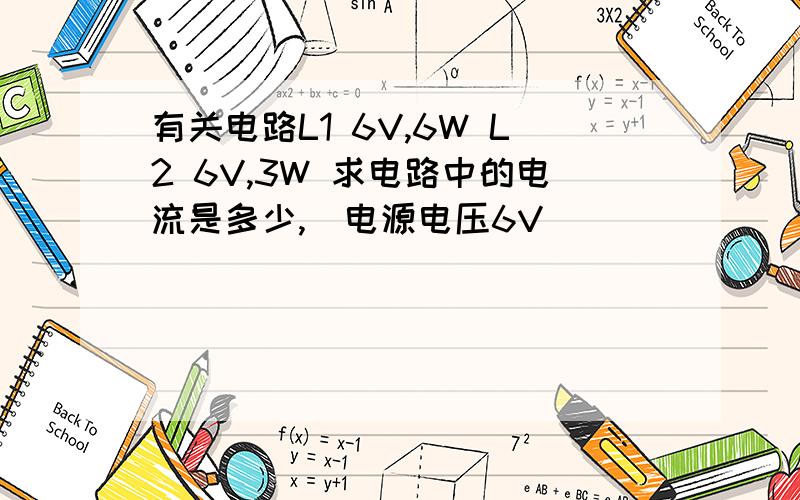 有关电路L1 6V,6W L2 6V,3W 求电路中的电流是多少,（电源电压6V）