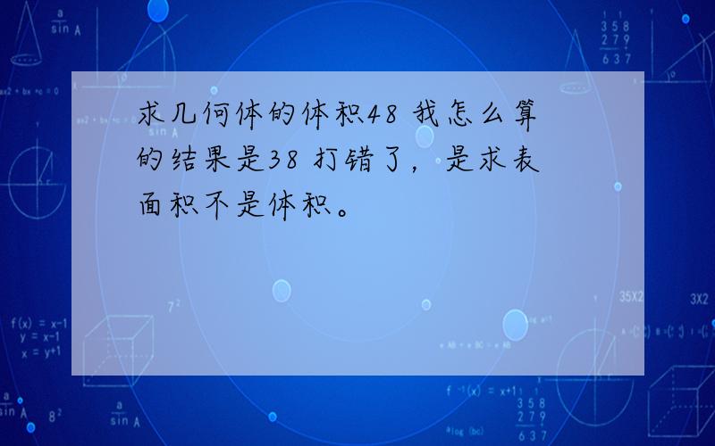 求几何体的体积48 我怎么算的结果是38 打错了，是求表面积不是体积。