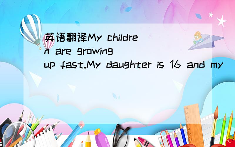 英语翻译My children are growing up fast.My daughter is 16 and my