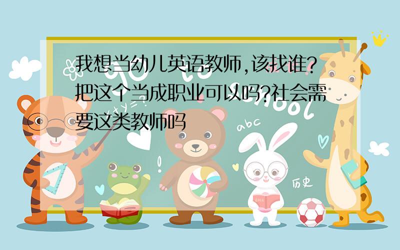 我想当幼儿英语教师,该找谁?把这个当成职业可以吗?社会需要这类教师吗