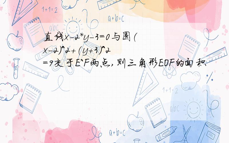 直线x-2*y-3=0与圆（x-2)^2+(y+3)^2=9交于E`F两点,则三角形EOF的面积