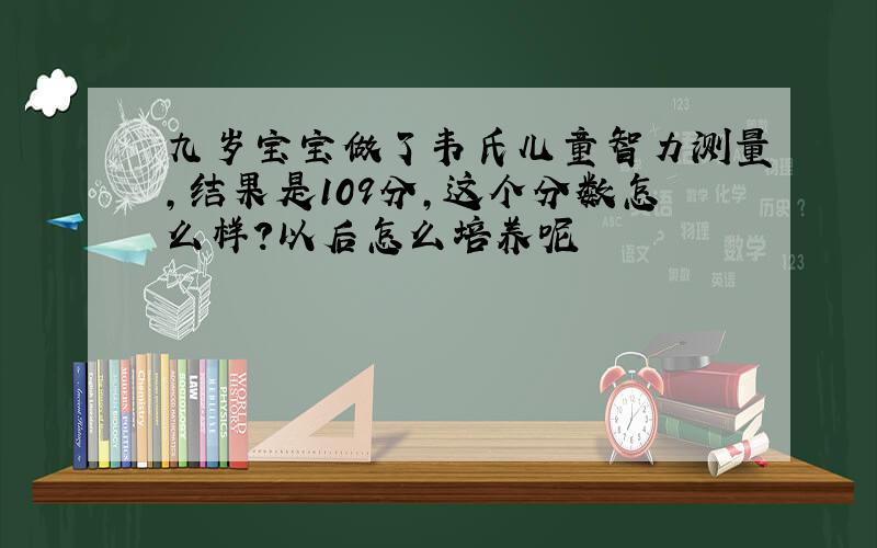 九岁宝宝做了韦氏儿童智力测量,结果是109分,这个分数怎么样?以后怎么培养呢