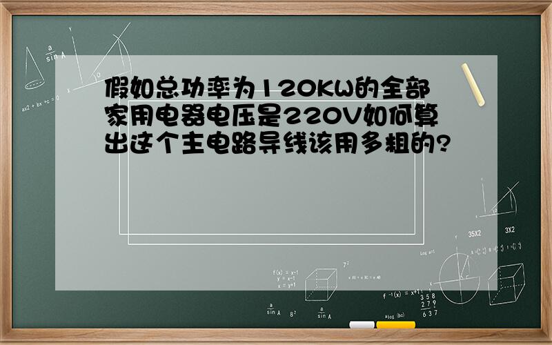 假如总功率为120KW的全部家用电器电压是220V如何算出这个主电路导线该用多粗的?