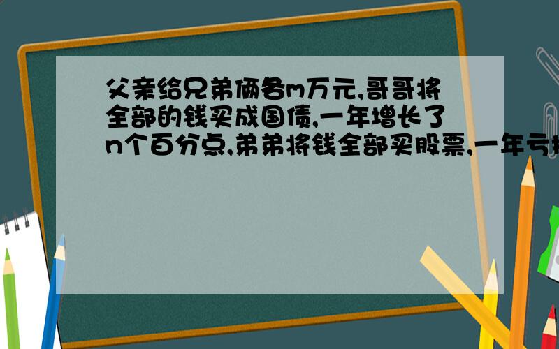 父亲给兄弟俩各m万元,哥哥将全部的钱买成国债,一年增长了n个百分点,弟弟将钱全部买股票,一年亏损了n个百分点,2年后哥哥