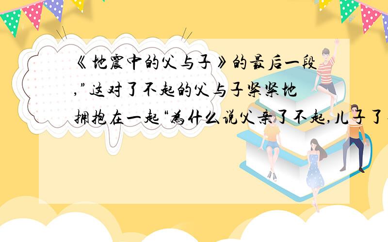 《地震中的父与子》的最后一段,”这对了不起的父与子紧紧地拥抱在一起“为什么说父亲了不起,儿子了不起