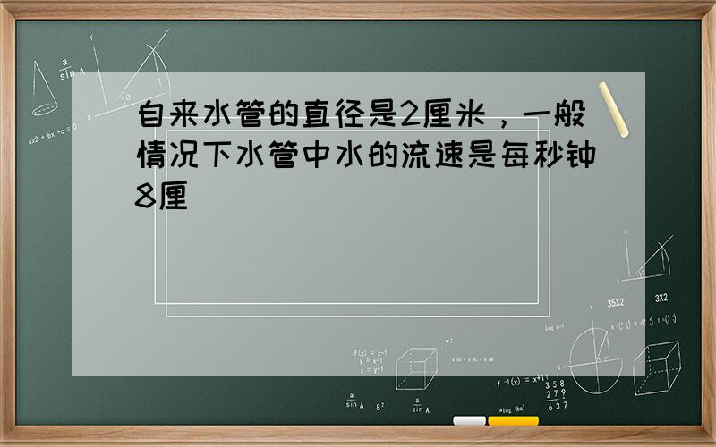 自来水管的直径是2厘米，一般情况下水管中水的流速是每秒钟8厘