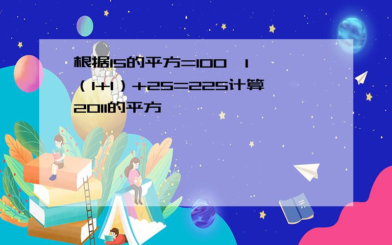 根据15的平方=100*1*（1+1）+25=225计算2011的平方