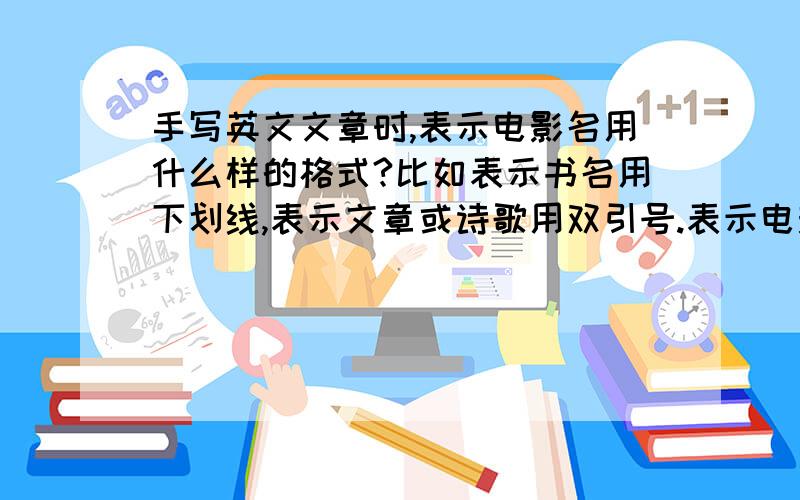 手写英文文章时,表示电影名用什么样的格式?比如表示书名用下划线,表示文章或诗歌用双引号.表示电影名该用什么样的格式?