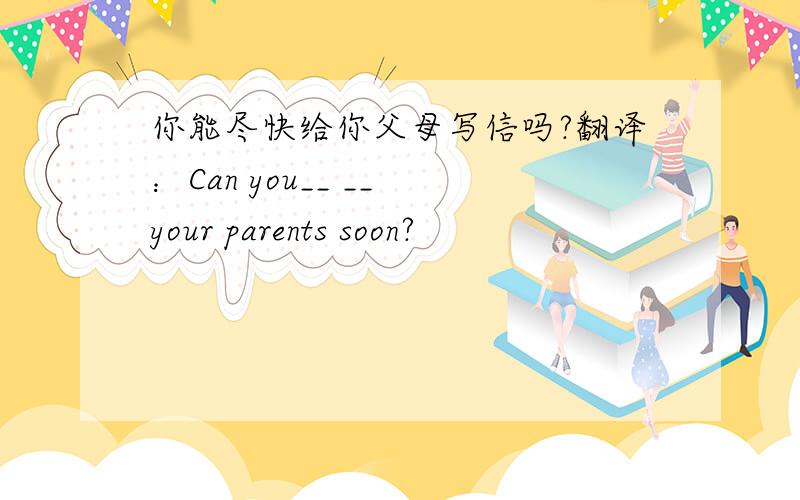 你能尽快给你父母写信吗?翻译：Can you__ __ your parents soon?