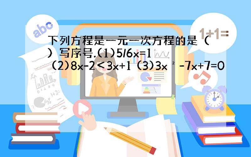 下列方程是一元一次方程的是（）写序号.(1)5/6x=1 (2)8x-2＜3x+1 (3)3x²-7x+7=0