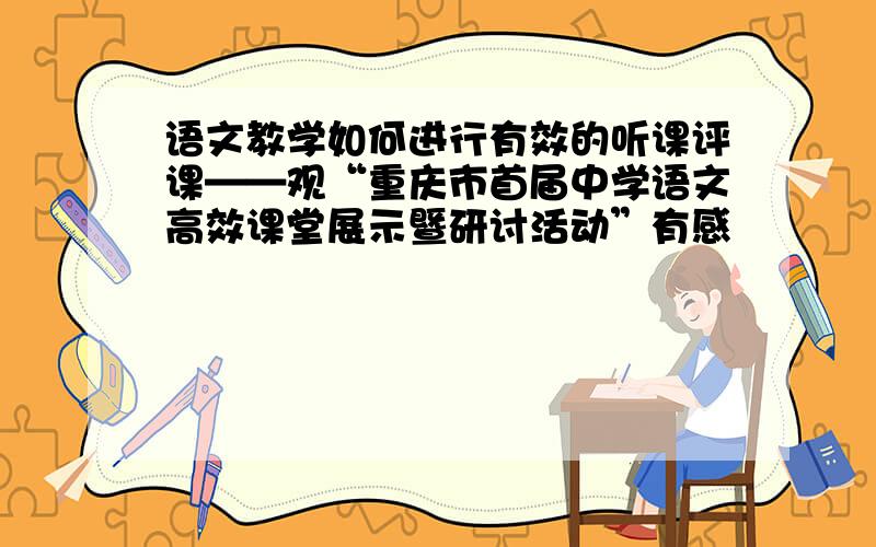 语文教学如何进行有效的听课评课——观“重庆市首届中学语文高效课堂展示暨研讨活动”有感