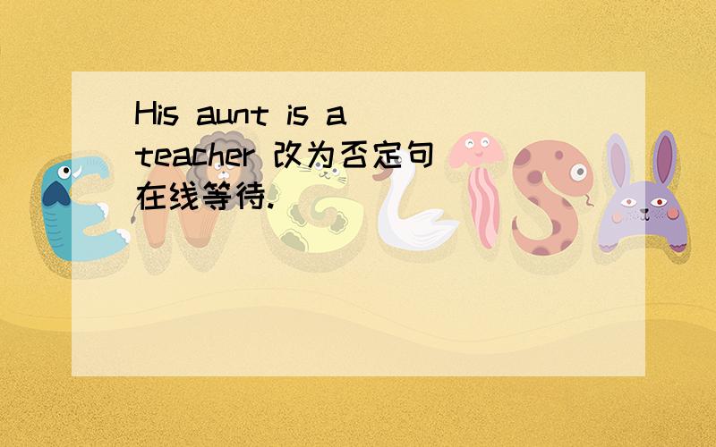 His aunt is a teacher 改为否定句 在线等待.