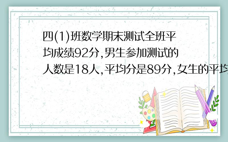 四(1)班数学期末测试全班平均成绩92分,男生参加测试的人数是18人,平均分是89分,女生的平均分是94分,